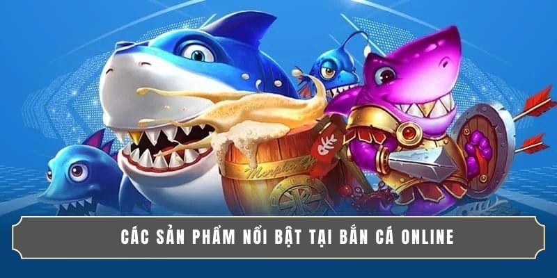 BẮN CÁ ONLINE ĐỔI THƯỞNG - CHƠI VUI, NHẬN QUÀ SIÊU TO! 2 Các sản phẩm nổi bật tại bắn cá online